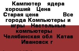 Кампютер 4 ядера хороший › Цена ­ 1 900 › Старая цена ­ 28 700 - Все города Компьютеры и игры » Настольные компьютеры   . Челябинская обл.,Катав-Ивановск г.